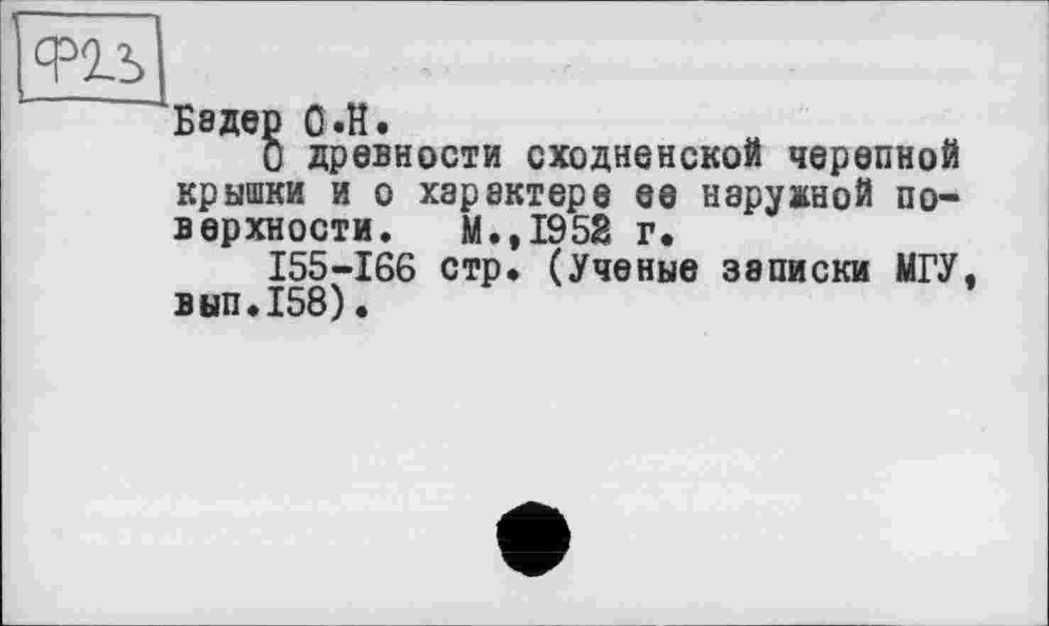 ﻿Бэдер О.Н.
О древности сходненской черепной крышки и о характере ее наружной поверхности. М.,1952 г.
155-166 стр* (Ученые записки МГУ, вып.158).